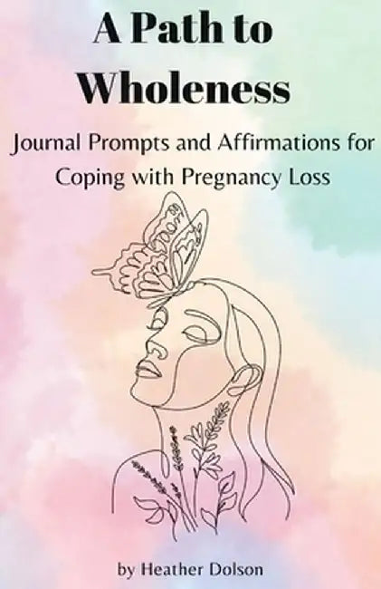 A Path to Wholeness: Journal Prompts and Affirmations for Coping with Pregnancy Loss by Heather Dolson
