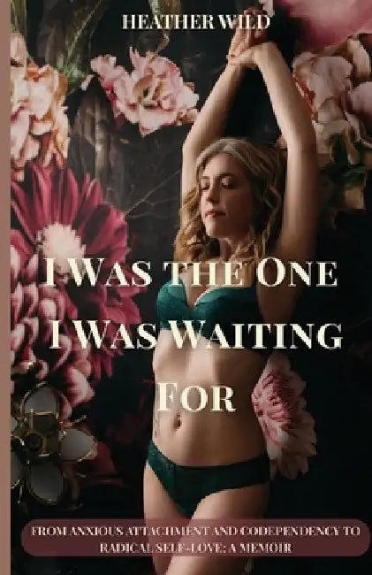 I Was the One I Was Waiting For: From Anxious Attachment and Codependency to Radical Self-Love: A Memoir by Wild, Heather