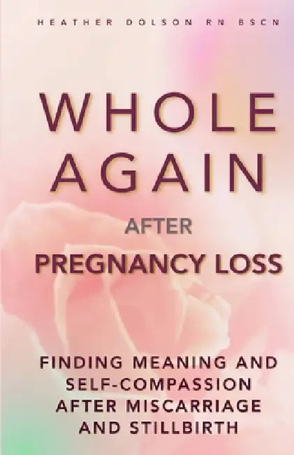 Whole Again After Pregnancy Loss: Finding Meaning and Self-Compassion After Miscarriage and Stillbirth by Heather Dolson