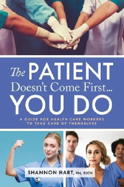 The Patient Doesn't Come First...YOU DO: A Guide for Health Care Workers to Take Care of Themselves by Shannon Hart