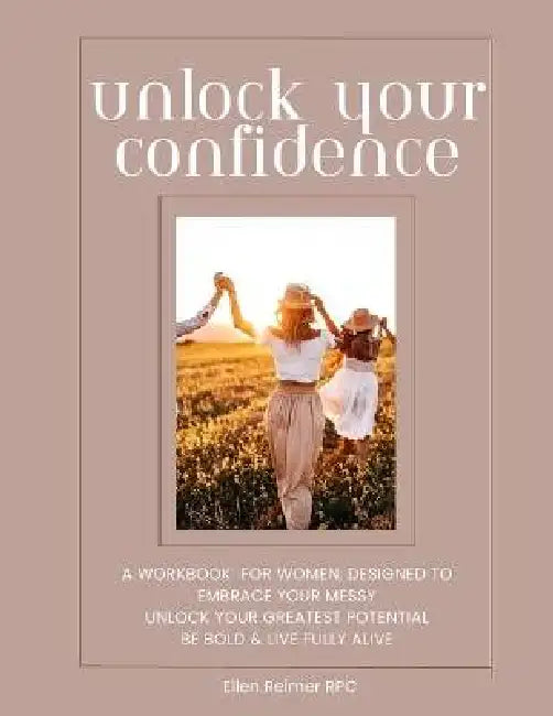 Unlock Your Confidence: A Workbook for Women, Designed To: Embrace Your Messy Unlock Your Greatest Potential Be Bold & Live Fully Alive by Ellen Reimer Rpc