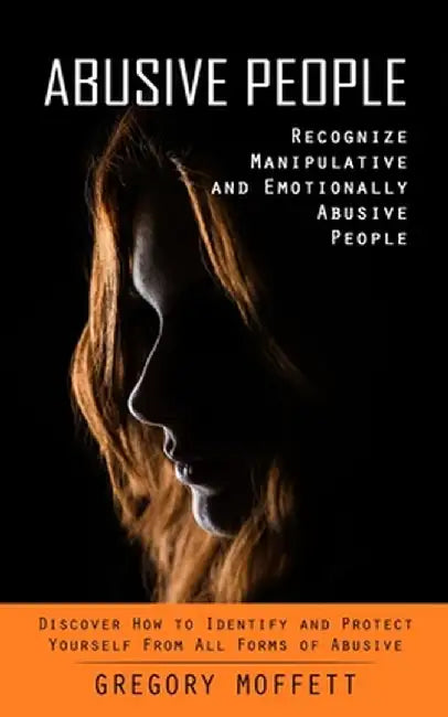 Abusive People: Recognize Manipulative and Emotionally Abusive People (Discover How to Identify and Protect Yourself From All Forms of by Gregory Moffett