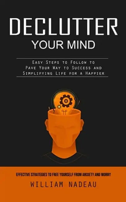 Declutter Your Mind: Effective Strategies to Free Yourself From Anxiety and Worry (Easy Steps to Follow to Pave Your Way to Success and Sim by William Nadeau