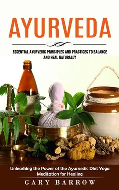 Ayurveda: Essential Ayurvedic Principles and Practices to Balance and Heal Naturally (Unleashing the Power of the Ayurvedic Diet by Gary Barrow
