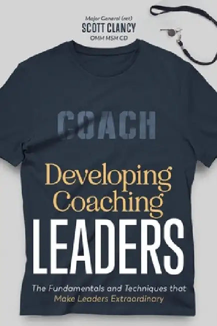 Developing Coaching Leaders: The Fundamentals and Techniques that Make Leaders Extraordinary by Clancy, Scott