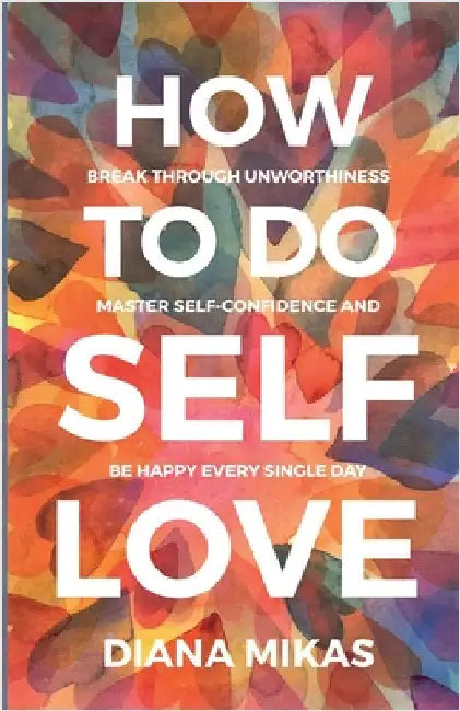 How to do Self Love: Break through unworthiness, Master self-confidence and Be happy every single day by Mikas, Diana