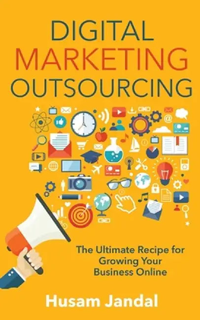 Digital Marketing Outsourcing: The Ultimate Recipe for Growing Your Business Online by Husam Jandal