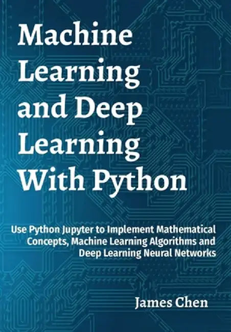 Machine Learning and Deep Learning With Python: Use Python Jupyter to Implement Mathematical Concepts, Machine Learning Algorithms and Deep Learning N by James Chen