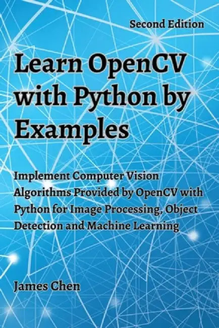 Learn OpenCV with Python by Examples: Implement Computer Vision Algorithms Provided by OpenCV with Python for Image Processing, Object Detection and M by James Chen