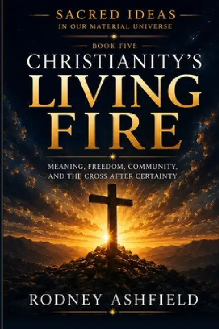 Christianity's Living Fire: Meaning, Freedom, Community, and the Cross After Certainty by Rodney Ashfield