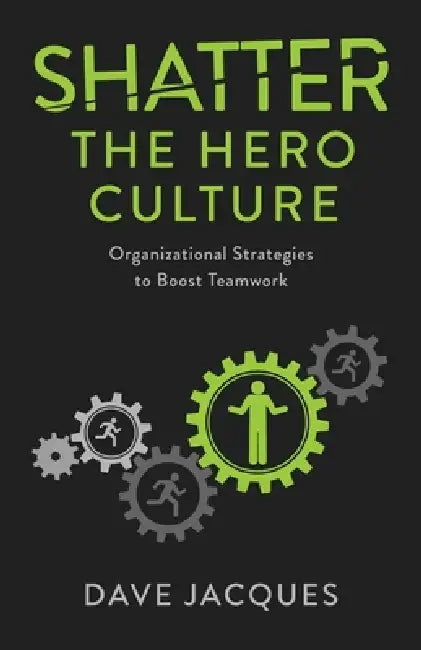 Shatter the Hero Culture: Organizational Strategies to Boost Teamwork by Dave Jacques