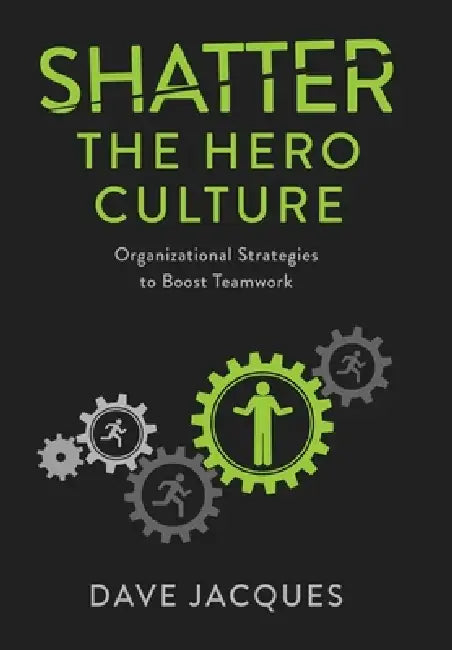 Shatter the Hero Culture: Organizational Strategies to Boost Teamwork by Dave Jacques