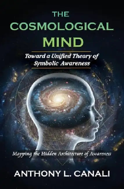 The Cosmological Mind: Toward a Unified Theory of Symbolic Awareness: Mapping the Hidden Architecture of Awareness by Anthony L. Canali