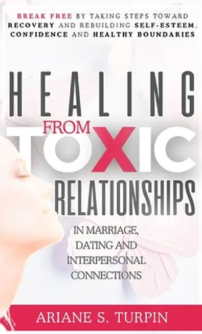 Healing from Toxic Relationships in Marriage, Dating, and Interpersonal Connections: Break Free by Taking Steps Toward Recovery and Rebuilding Self-Es by Ariane Turpin