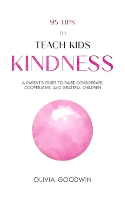 95 Tips To Teach Kids Kindness: A Parent's Guide to Raise Considerate, Cooperative, and Grateful Children by Olivia Goodwin