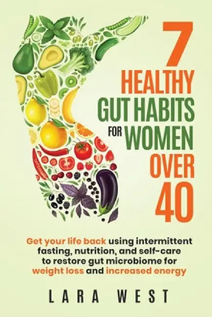 7 Healthy Gut Habits For Women Over 40: Get Your Life Back Using Intermittent Fasting, Nutrition, and Self-Care to Restore Gut Microbiome for Weight L by Lara West