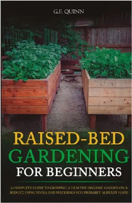 Raised-Bed Gardening for Beginners: A Complete Guide To Growing A Healthy Organic Garden On A Budget, Using Tools And Materials You Probably Already H by Quinn, G. F.
