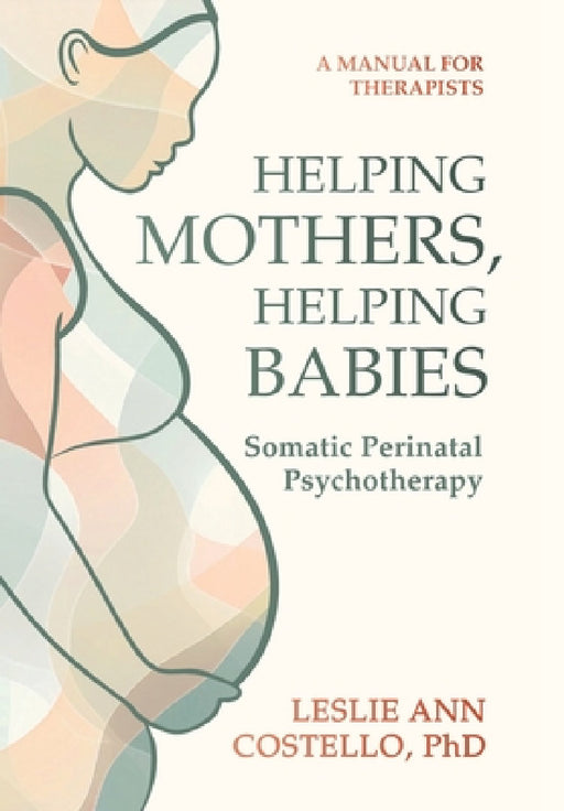 Helping Mothers, Helping Babies: Somatic Perinatal Psychotherapy by Leslie Ann Costello, Maggie Vicknair
