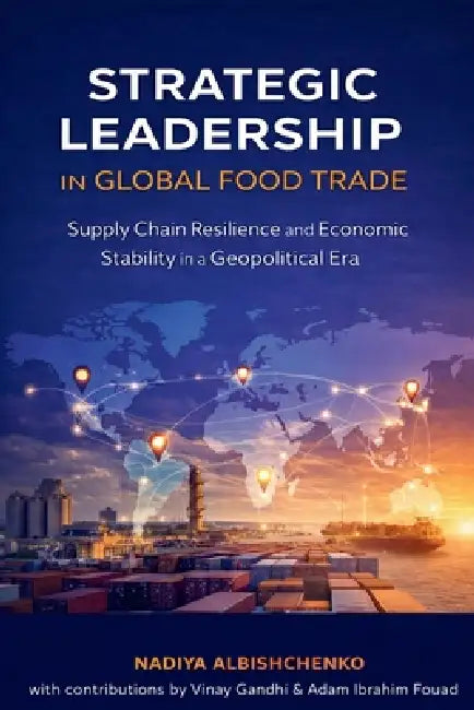 Strategic Leadership in Global Food Trade: Supply Chain Resilience and Economic Stability in a Geopolitical Era by Nadiya Albishchenko, Vinay Gandhi, Adam Ibrahim Fouad