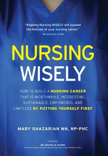 Nursing Wisely: How to Build a Nursing Career that is Worthwhile, Interesting, Sustainable, Empowered, and Limitless by Putting Yourse by Mary Ghazarian