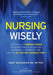 Nursing Wisely: How to Build a Nursing Career that is Worthwhile, Interesting, Sustainable, Empowered, and Limitless by Putting Yourse by Mary Ghazarian