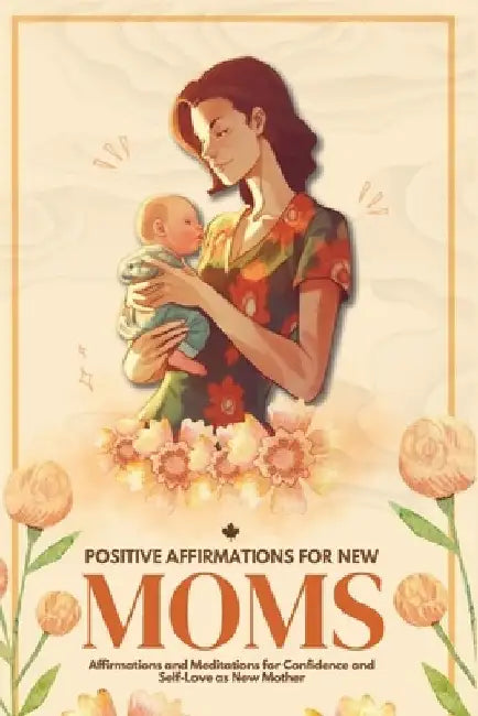 Positive Affirmations for New Moms: Affirmations and Meditations for Confidence and Self-Love as a New Mother by Carrie Pratt