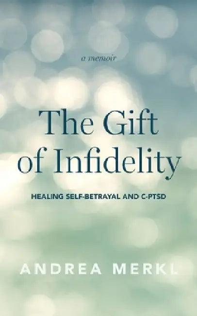 The Gift of Infidelity: Healing Self-betrayal & C-PTSD by Andrea Merkl