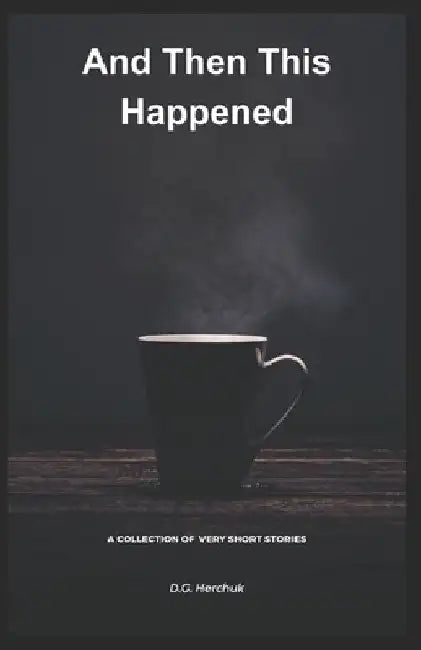 And Then This Happened: A Collection of Fiction - Very Short Stories by D. G. Herchuk
