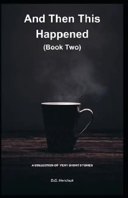 And Then This Happened (Book Two): A Collection Of Fiction - Very Short Stories by D. G. Herchuk