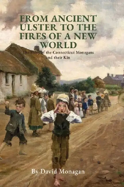 From Ancient Ulster to the Fires of a New World: The Story of the Connecticut Monagans and their Kin by David Monagan