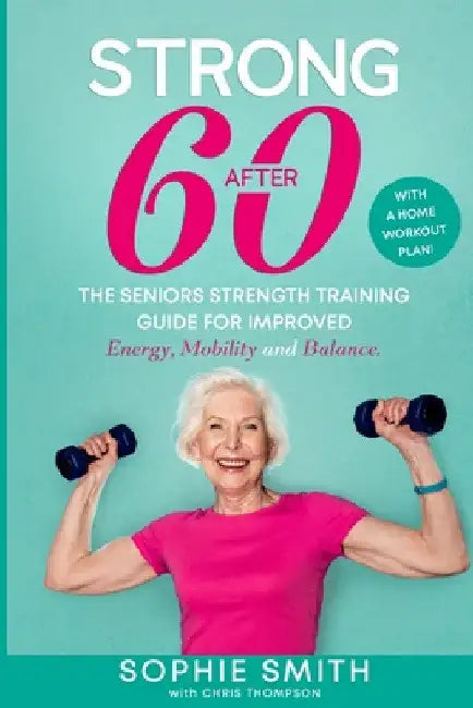 Strong After 60! The Seniors Strength Training Guide for Improved Energy, Mobility and Balance. by Sophie Smith