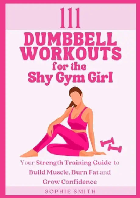 111 Dumbbell Workouts for the Shy Gym Girl: Your Strength Training Guide to Build Muscle, Burn Fat and Grow Confidence by Sophie Smith