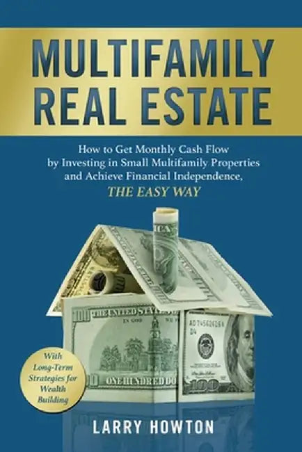 Multifamily Real Estate: How to Get Monthly Cash Flow by Investing in Small Multifamily Properties and Achieve Financial Independence, the Easy by Larry Howton
