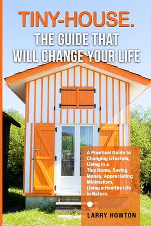 Tiny-House. The Guide that Will Change Your Life: A Practical Guide to Changing Lifestyle, Living in a Tiny Home, Saving Money, Appreciating Minimalis by Larry Howton