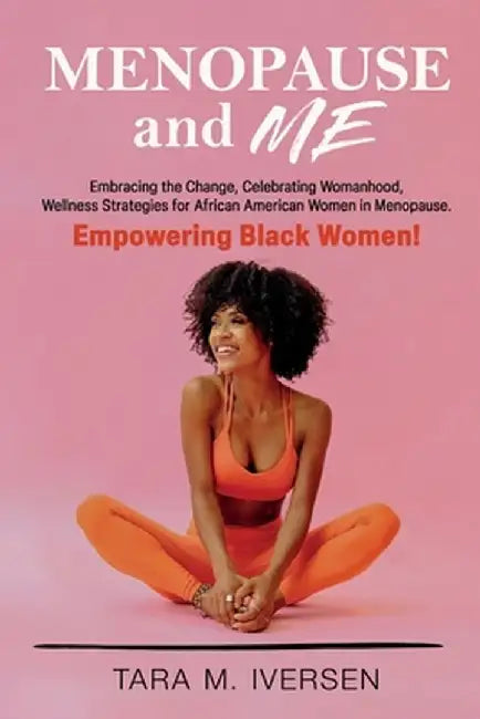 Menopause and Me: Embracing the Change, Celebrating Womanhood, Wellness Strategies for African American Women in Menopause. Empowering B by Tara M. Iversen