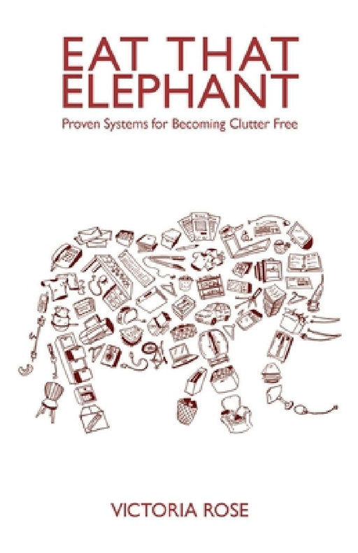 Eat That Elephant - Proven Systems for Becoming Clutter Free by Victoria Rose