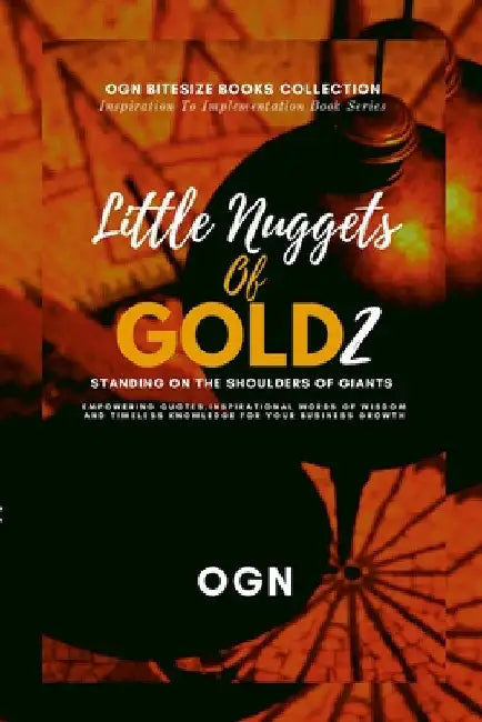 Little Nuggets of Gold 2: Standing on the Shoulders of Giant: Empowering Quotes, Inspirational Words of Wisdom and Timeless Knowledge For Your Busines by Ogn