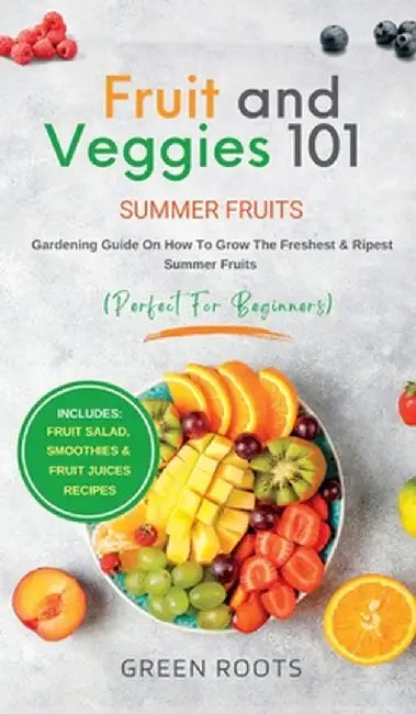 Fruit & Veggies 101 - Summer Fruits: Gardening Guide On How To Grow The Freshest & Ripest Summer Fruits (Perfect for Beginners) Includes: Fruit Salad, by Green Roots