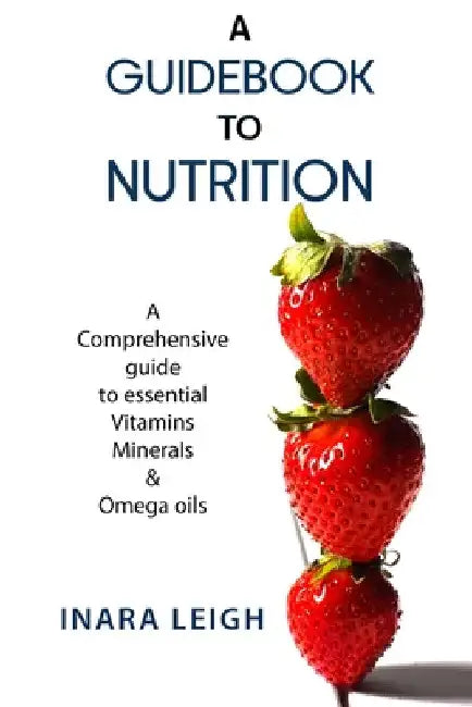 A Guidebook to Nutrition: A Comprehensive guide to essential Vitamins, Minerals & Omega oils. by Inara Leigh