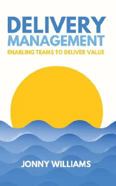 Delivery Management: Enabling Teams to Deliver Value by Jonny Williams