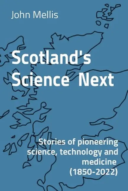 Scotland's Science Next: Stories of pioneering science, technology and medicine (1850-2022) by John Mellis