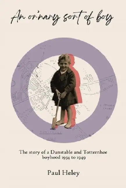 "An or'nary sort of boy" - Part One: The story of a Dunstable and Totternhoe boyhood 1934 to 1949 by Paul Heley