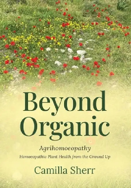 Beyond Organic: Homoeopathic Plant Health from the Ground Up by Camilla Sherr