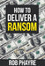 How To Deliver A Ransom: Learn the secrets behind the Kidnap for Ransom business by Rob Phayre