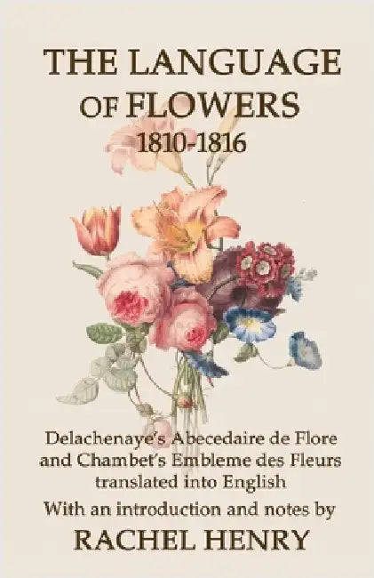 The Language of Flowers 1810-1816: Delachenaye's Abecedaire de Flore and Chambet's Embleme des Fleurs translated into English by Henry, Rachel