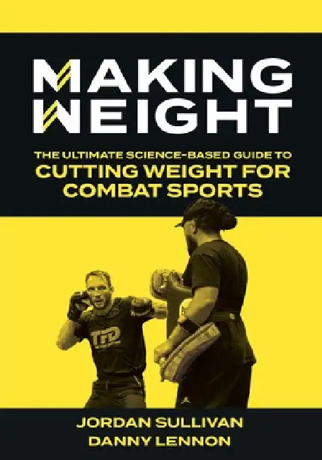 Making Weight: The Ultimate Science Based Guide to Cutting Weight for Combat Sports by Jordan Sullivan