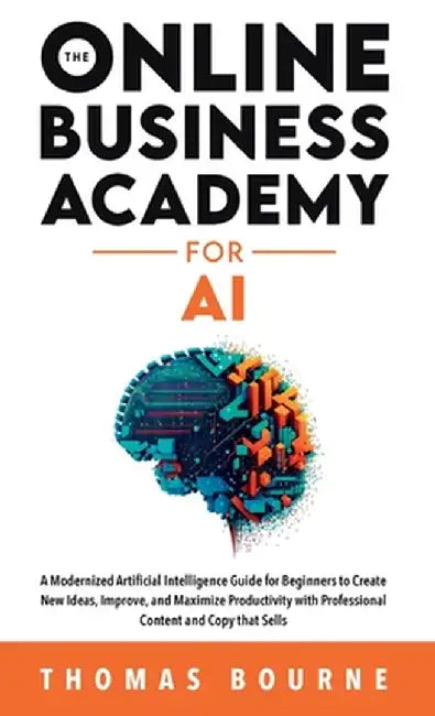 The Online Business Academy for AI: A Modernized Artificial Intelligence Guide for Beginners to Create New Ideas, Improve, and Maximize Productivity w by Thomas Bourne