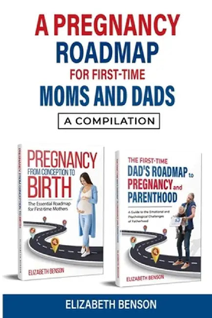 A Pregnancy Roadmap for First-Time Moms and Dads: A Compilation by Elizabeth Benson