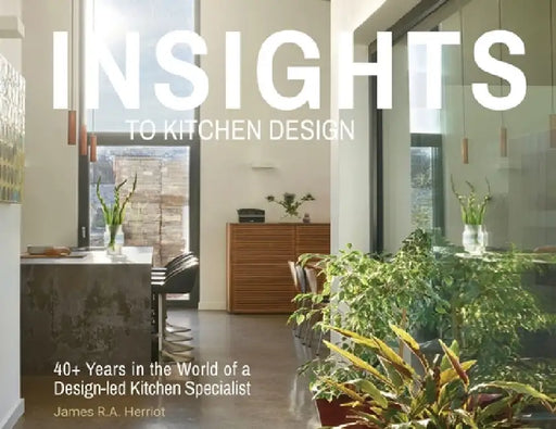 Insights to Kitchen Design: 40+ Years in the World of a Design-Led Kitchen Specialist by James R. a. Herriot