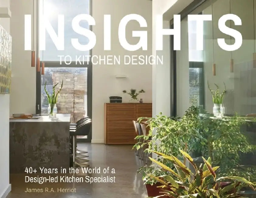 Insights to Kitchen Design: 40+ Years in the World of a Design-Led Kitchen Specialist by James R. a. Herriot